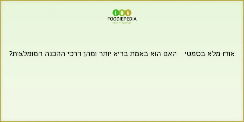 אורז מלא בסמטי – האם הוא באמת בריא יותר ומהן דרכי ההכנה המומלצות?