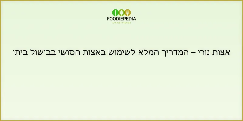 אצות נורי – המדריך המלא לשימוש באצות הסושי בבישול ביתי