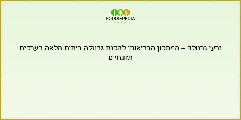 זרעי גרנולה – המתכון הבריאותי להכנת גרנולה ביתית מלאה בערכים תזונתיים