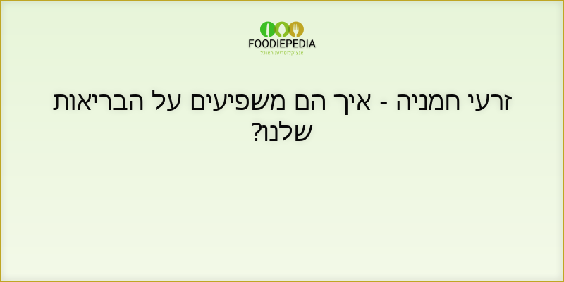 זרעי חמניה – איך הם משפיעים על הבריאות שלנו?