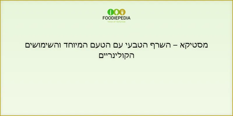 מסטיקא – השרף הטבעי עם הטעם המיוחד והשימושים הקולינריים