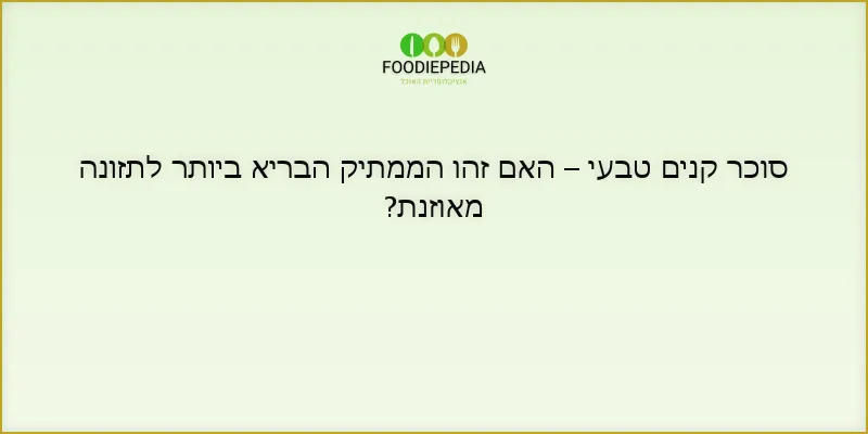סוכר קנים טבעי – האם זהו הממתיק הבריא ביותר לתזונה מאוזנת?