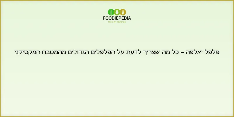 פלפל יאלפה – כל מה שצריך לדעת על הפלפלים הגדולים מהמטבח המקסיקני