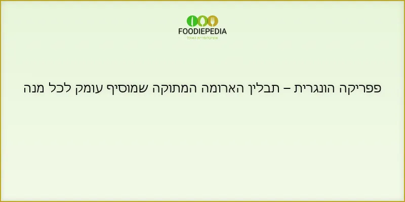 פפריקה הונגרית – תבלין הארומה המתוקה שמוסיף עומק לכל מנה