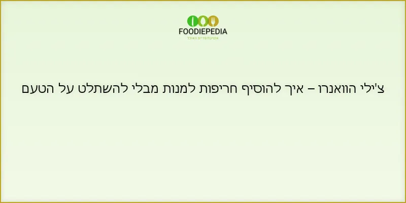 צ’ילי הוואנרו – איך להוסיף חריפות למנות מבלי להשתלט על הטעם