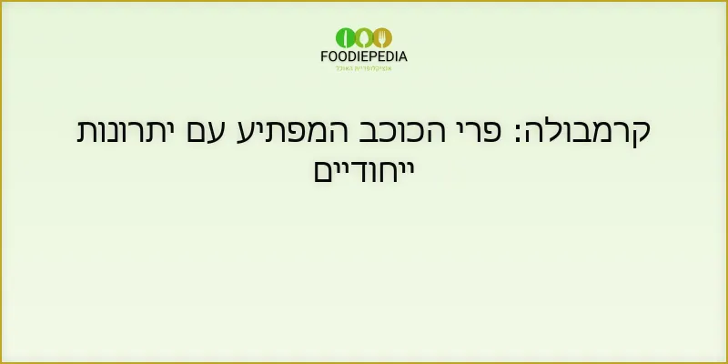 קרמבולה: פרי הכוכב המפתיע עם יתרונות ייחודיים