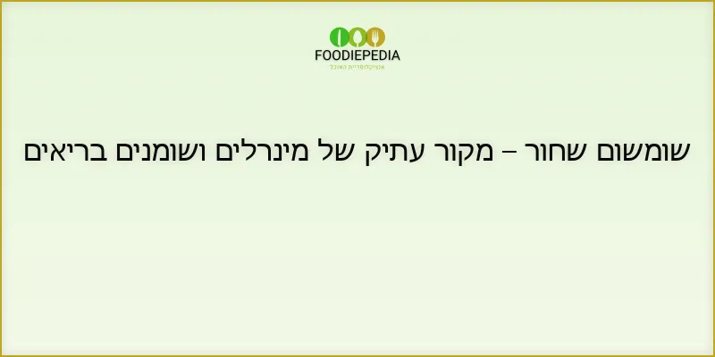שומשום שחור – מקור עתיק של מינרלים ושומנים בריאים