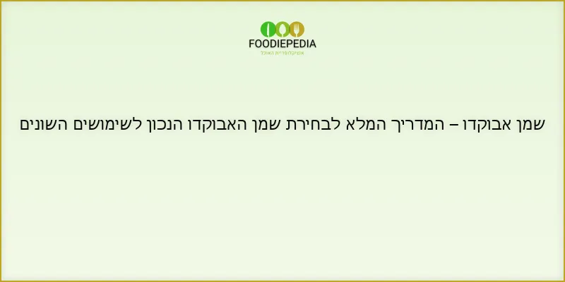 שמן אבוקדו – המדריך המלא לבחירת שמן האבוקדו הנכון לשימושים השונים