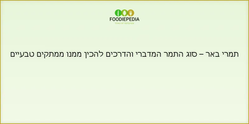 תמרי באר – סוג התמר המדברי והדרכים להכין ממנו ממתקים טבעיים