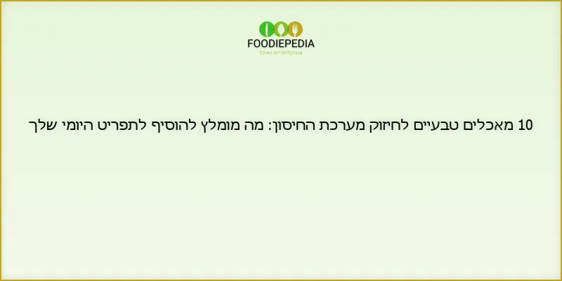 10 מאכלים טבעיים לחיזוק מערכת החיסון: מה מומלץ להוסיף לתפריט היומי שלך