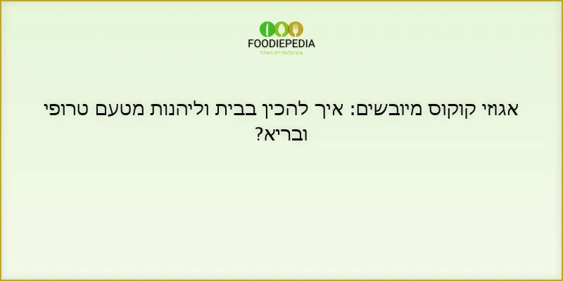 אגוזי קוקוס מיובשים: איך להכין בבית וליהנות מטעם טרופי ובריא?