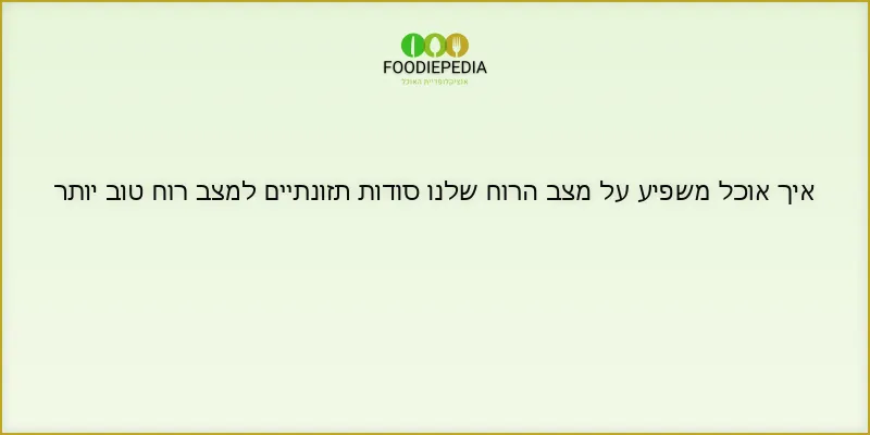 איך אוכל משפיע על מצב הרוח שלנו סודות תזונתיים למצב רוח טוב יותר