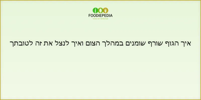 איך הגוף שורף שומנים במהלך הצום ואיך לנצל את זה לטובתך
