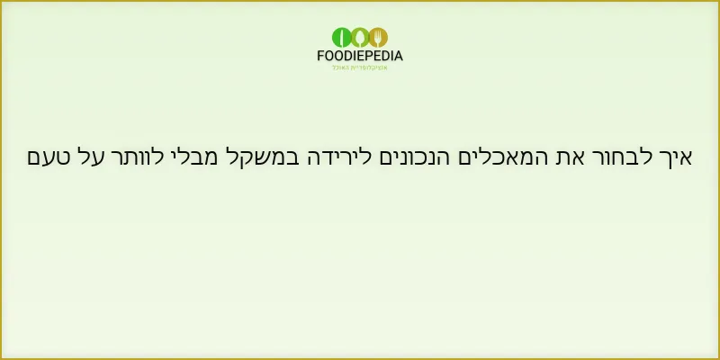 איך לבחור את המאכלים הנכונים לירידה במשקל מבלי לוותר על טעם