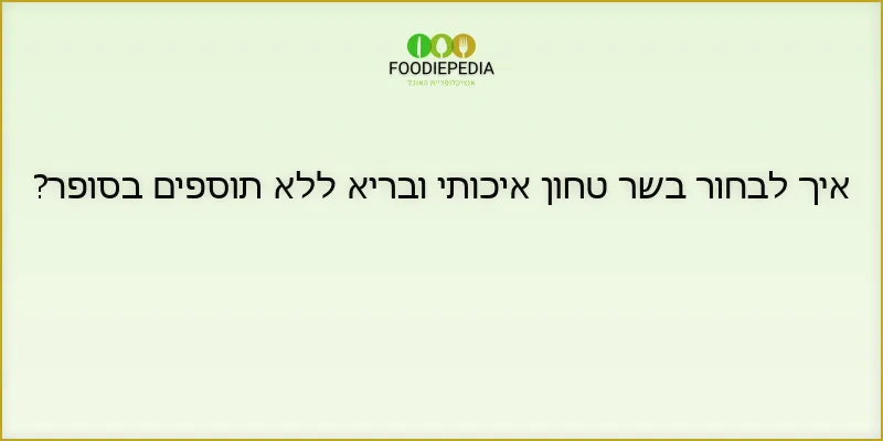 איך לבחור בשר טחון איכותי ובריא ללא תוספים בסופר?