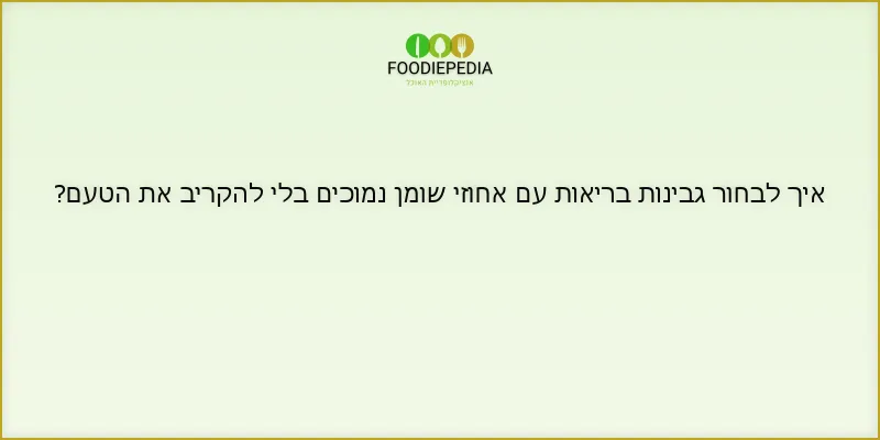 איך לבחור גבינות בריאות עם אחוזי שומן נמוכים בלי להקריב את הטעם?