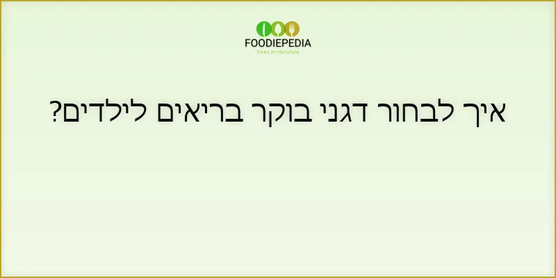 איך לבחור דגני בוקר בריאים לילדים?