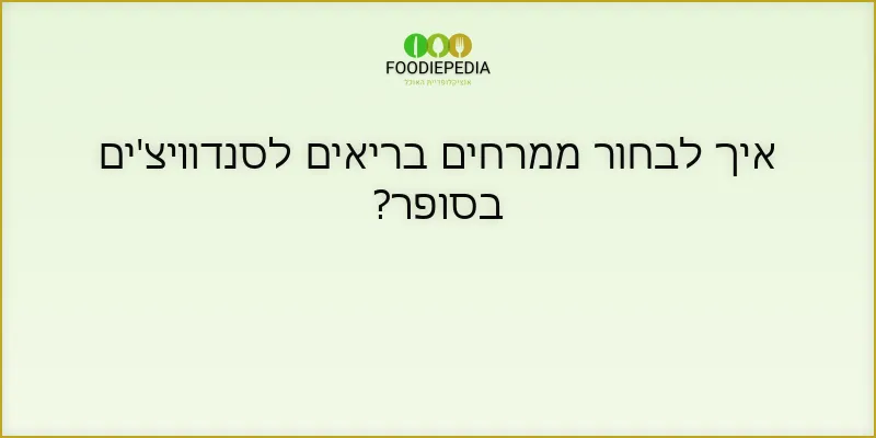 איך לבחור ממרחים בריאים לסנדוויצ’ים בסופר?