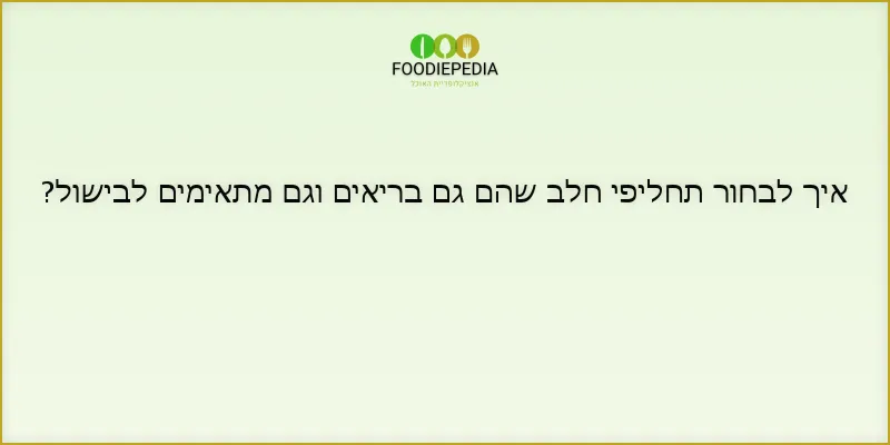 איך לבחור תחליפי חלב שהם גם בריאים וגם מתאימים לבישול?