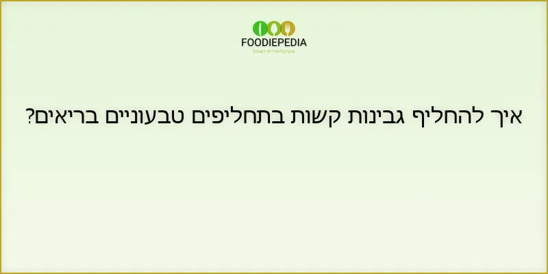 איך להחליף גבינות קשות בתחליפים טבעוניים בריאים?