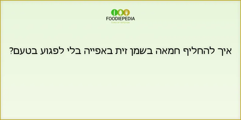 איך להחליף חמאה בשמן זית באפייה בלי לפגוע בטעם?