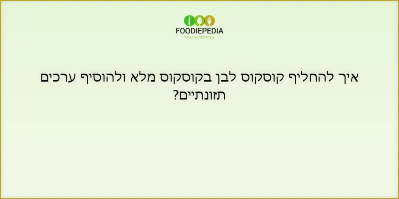 איך להחליף קוסקוס לבן בקוסקוס מלא ולהוסיף ערכים תזונתיים?