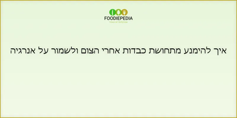 איך להימנע מתחושת כבדות אחרי הצום ולשמור על אנרגיה