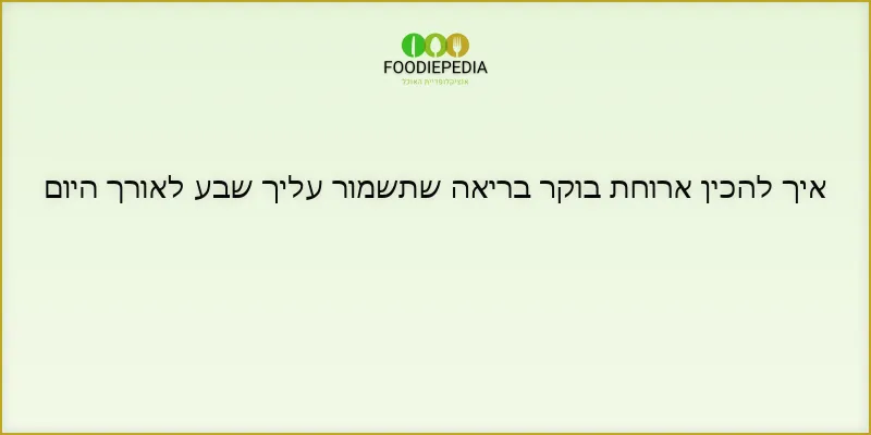 איך להכין ארוחת בוקר בריאה שתשמור עליך שבע לאורך היום
