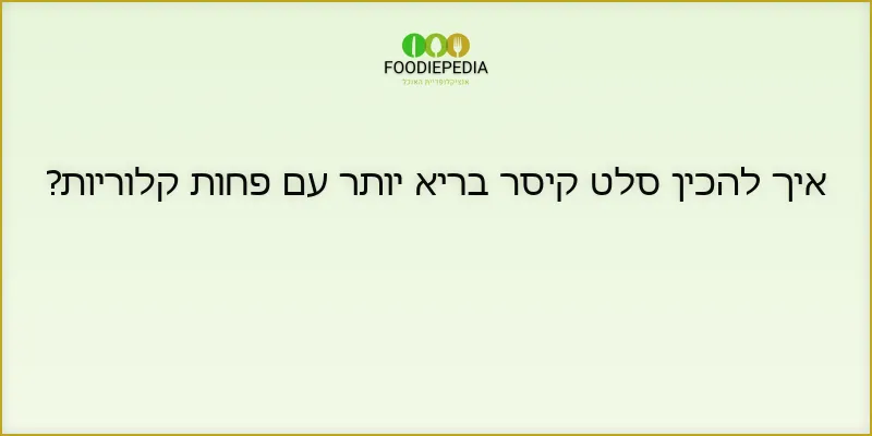 איך להכין סלט קיסר בריא יותר עם פחות קלוריות?