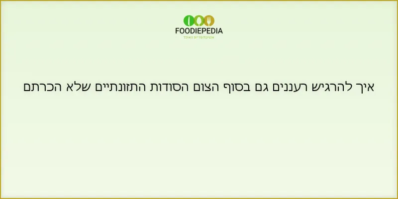 איך להרגיש רעננים גם בסוף הצום הסודות התזונתיים שלא הכרתם
