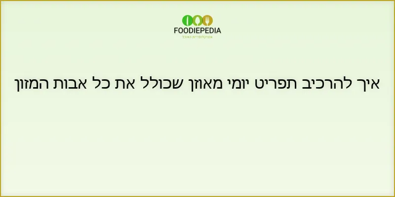 איך להרכיב תפריט יומי מאוזן שכולל את כל אבות המזון