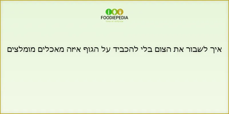 איך לשבור את הצום בלי להכביד על הגוף איזה מאכלים מומלצים