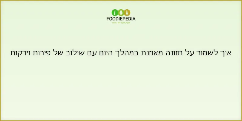 איך לשמור על תזונה מאוזנת במהלך היום עם שילוב של פירות וירקות