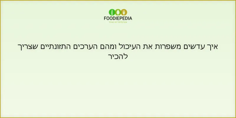 איך עדשים משפרות את העיכול ומהם הערכים התזונתיים שצריך להכיר