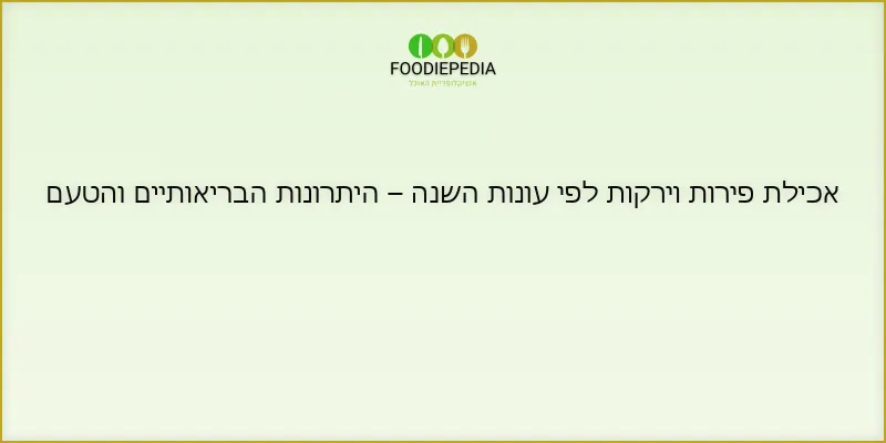 אכילת פירות וירקות לפי עונות השנה – היתרונות הבריאותיים והטעם