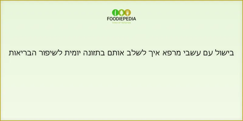 בישול עם עשבי מרפא איך לשלב אותם בתזונה יומית לשיפור הבריאות