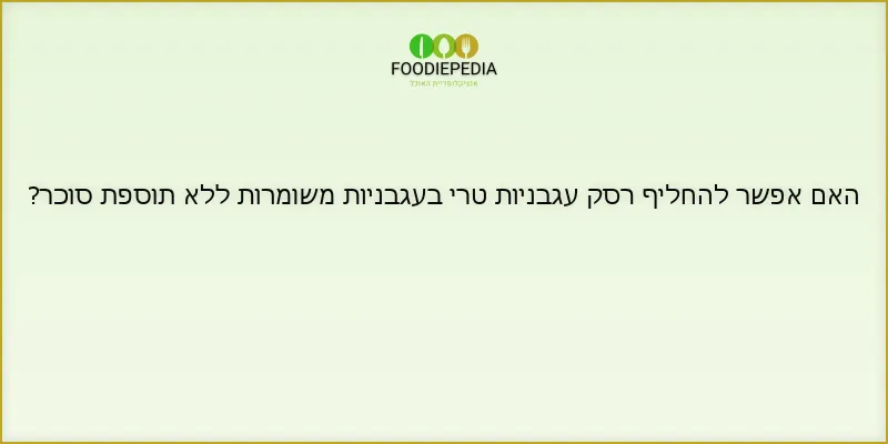 האם אפשר להחליף רסק עגבניות טרי בעגבניות משומרות ללא תוספת סוכר?