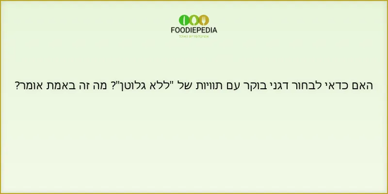 האם כדאי לבחור דגני בוקר עם תוויות של “ללא גלוטן”? מה זה באמת אומר?