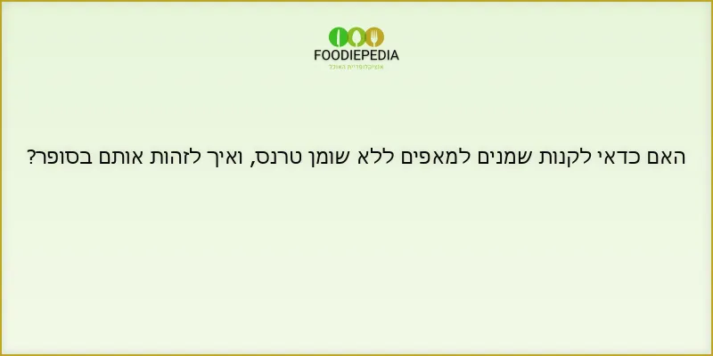 האם כדאי לקנות שמנים למאפים ללא שומן טרנס, ואיך לזהות אותם בסופר?
