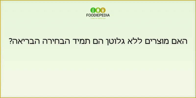 האם מוצרים ללא גלוטן הם תמיד הבחירה הבריאה?