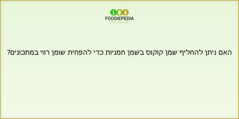 האם ניתן להחליף שמן קוקוס בשמן חמניות כדי להפחית שומן רווי במתכונים?