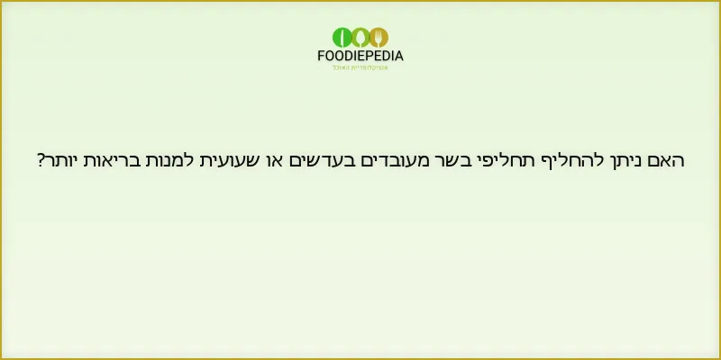האם ניתן להחליף תחליפי בשר מעובדים בעדשים או שעועית למנות בריאות יותר?