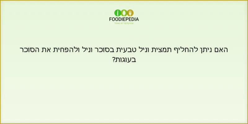 האם ניתן להחליף תמצית וניל טבעית בסוכר וניל ולהפחית את הסוכר בעוגות?