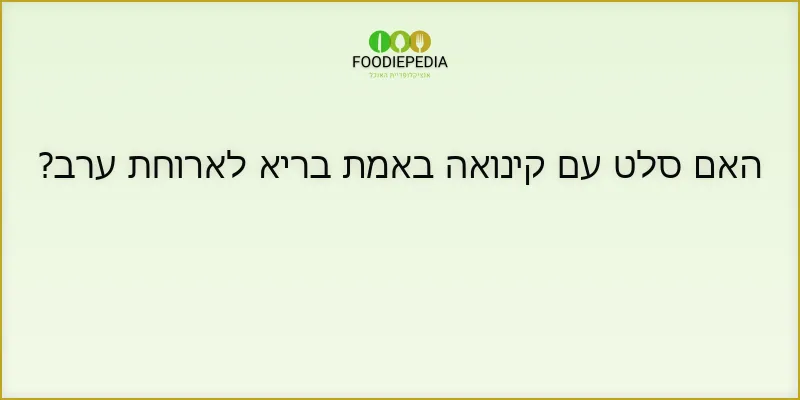 האם סלט עם קינואה באמת בריא לארוחת ערב?