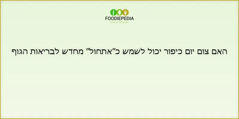 האם צום יום כיפור יכול לשמש כ״אתחול״ מחדש לבריאות הגוף
