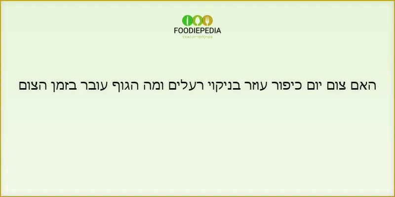 האם צום יום כיפור עוזר בניקוי רעלים ומה הגוף עובר בזמן הצום