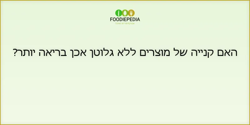 האם קנייה של מוצרים ללא גלוטן אכן בריאה יותר?