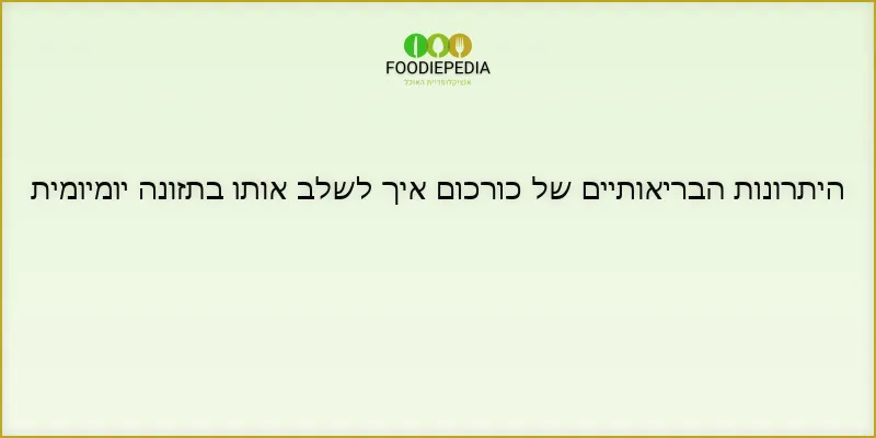 היתרונות הבריאותיים של כורכום איך לשלב אותו בתזונה יומיומית