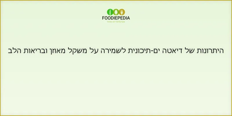 היתרונות של דיאטה ים-תיכונית לשמירה על משקל מאוזן ובריאות הלב