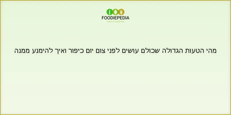 מהי הטעות הגדולה שכולם עושים לפני צום יום כיפור ואיך להימנע ממנה